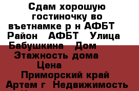 Сдам хорошую гостиночку во въетнамке р-н АФБТ! › Район ­ АФБТ › Улица ­ Бабушкина › Дом ­ 4/1 › Этажность дома ­ 5 › Цена ­ 9 000 - Приморский край, Артем г. Недвижимость » Квартиры аренда   